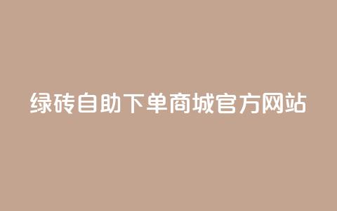 绿砖自助下单商城官方网站,抖音24小时免费下单 - qq业务网 贴吧业务下单24小时  第1张