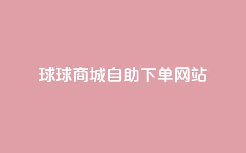 球球商城自助下单网站,QQ名片互赞平 - pdd砍一刀助力助力平台官网 拼多多助力最多的三个平台  第1张