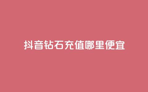 抖音钻石充值哪里便宜 - 购买便宜的抖音钻石充值！  第1张