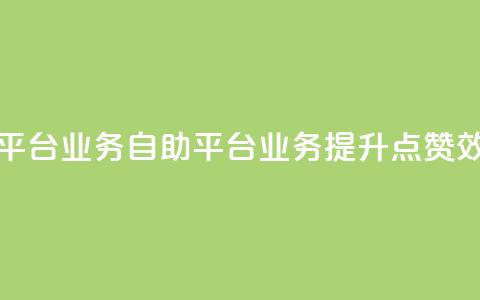 点赞自助平台业务(自助平台业务：提升点赞效果)  第1张