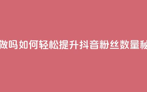 抖音涨粉丝好做吗 - 如何轻松提升抖音粉丝数量秘诀分享!  第1张
