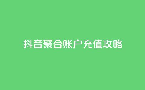 抖音聚合账户充值攻略  第1张