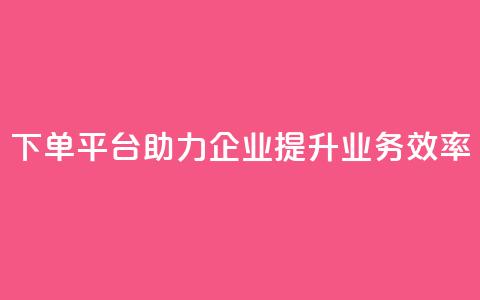 dy下单平台助力企业提升业务效率  第1张