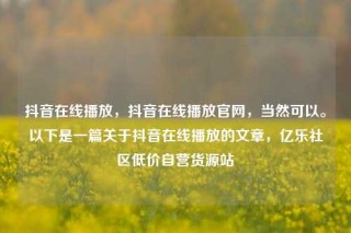 抖音在线播放，抖音在线播放官网，当然可以。以下是一篇关于抖音在线播放的文章，亿乐社区低价自营货源站