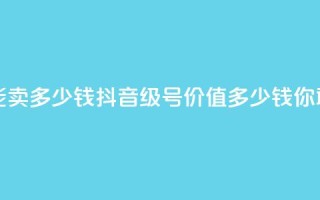 抖音56级号能卖多少钱 - 抖音56级号价值多少钱？你敢信！”~