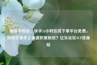 刷快手粉丝，快手24小时在线下单平台免费，如何在快手上快速积累粉丝？亿乐社区SUP货源站