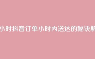 抖音下单24小时 - 抖音订单24小时内送达的秘诀解析！