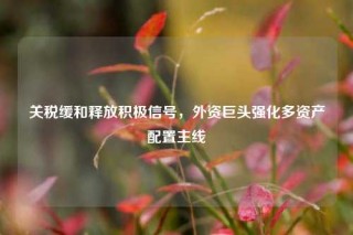 关税缓和释放积极信号，外资巨头强化多资产配置主线