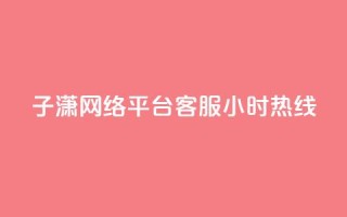 子潇网络平台客服24小时热线,帝王卡盟 - dy赞下单平台 - qq号批发1元一个可改密