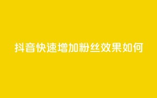 抖音快速增加粉丝效果如何？