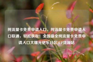 纯流量卡免费申请入口，纯流量卡免费申请入口联通，轻松获取！全国最全纯流量卡免费申请入口大曝光亿乐社区SUP货源站