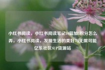小红书阅读，小红书阅读笔记10篇加5积分怎么弄，小红书阅读，发现生活的美好与无限可能亿乐社区SUP货源站