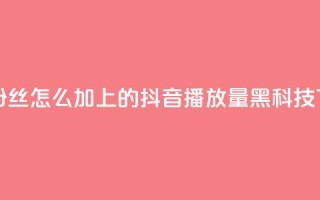 抖音粉丝怎么加上的 - 抖音播放量黑科技app
