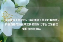 抖音播放下单平台，抖音播放下单平台有哪些，抖音直播与短视频营销的新时代平台亿乐社区低价自营货源站