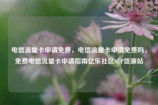 电信流量卡申请免费，电信流量卡申请免费吗，免费电信流量卡申请指南亿乐社区SUP货源站