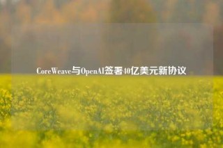 CoreWeave与OpenAI签署40亿美元新协议