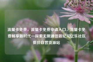 流量卡免费，流量卡免费申请入口，流量卡免费畅享新时代—探索无限通信新纪元亿乐社区低价自营货源站