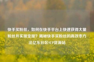 快手买粉丝，如何在快手平台上快速获得大量粉丝并实现变现？揭秘快手买粉丝的高效率方法亿乐社区SUP货源站