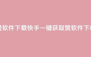 快手一分钟500赞软件下载 - 快手一键获取500赞软件下载攻略！