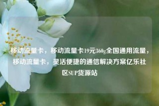 移动流量卡，移动流量卡19元360g全国通用流量，移动流量卡，灵活便捷的通信解决方案亿乐社区SUP货源站
