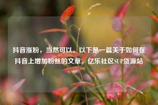 抖音涨粉，当然可以。以下是一篇关于如何在抖音上增加粉丝的文章。亿乐社区SUP货源站