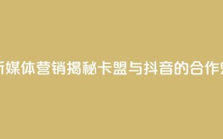 卡盟抖音 - 新媒体营销：揭秘卡盟与抖音的合作魅力！