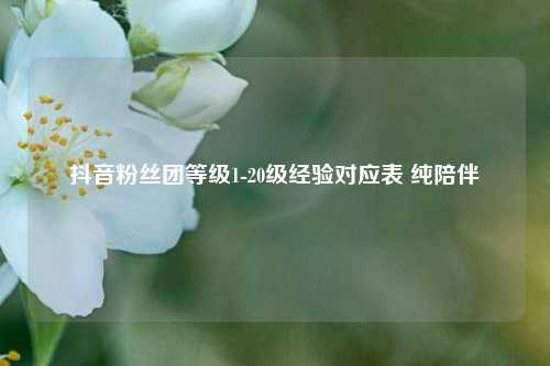 抖音粉丝团等级1-20级经验对应表 纯陪伴  第1张
