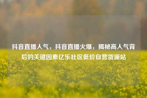 抖音直播人气，抖音直播火爆，揭秘高人气背后的关键因素亿乐社区低价自营货源站  第1张