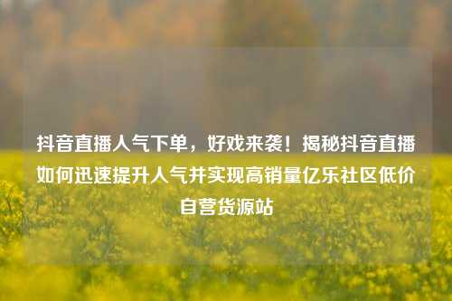 抖音直播人气下单	，好戏来袭！揭秘抖音直播如何迅速提升人气并实现高销量亿乐社区低价自营货源站  第1张